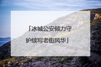 冰城公安倾力守护续写老街风华