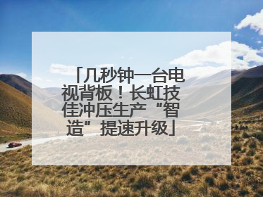 几秒钟一台电视背板！长虹技佳冲压生产“智造”提速升级