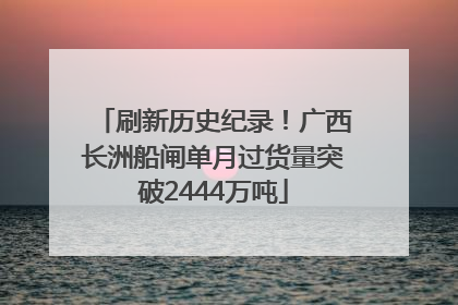 刷新历史纪录！广西长洲船闸单月过货量突破2444万吨