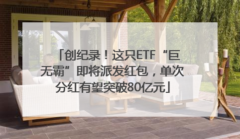 创纪录！这只ETF“巨无霸”即将派发红包，单次分红有望突破80亿元