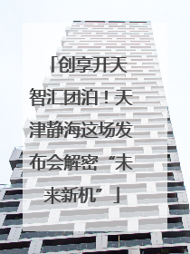 创享开天 智汇团泊！天津静海这场发布会解密“未来新机”