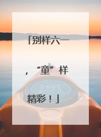 别样六一，“童”样精彩！
