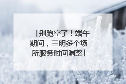 别跑空了！端午期间，三明多个场所服务时间调整