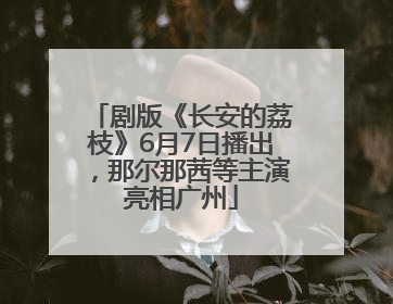 剧版《长安的荔枝》6月7日播出，那尔那茜等主演亮相广州