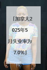 加拿大2025年5月失业率为7.0%