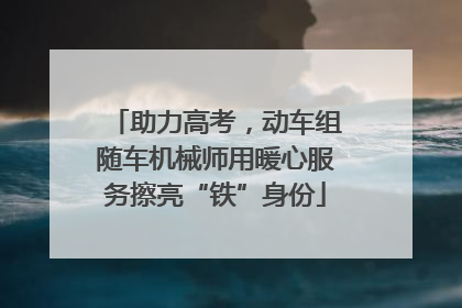 助力高考，动车组随车机械师用暖心服务擦亮“铁”身份
