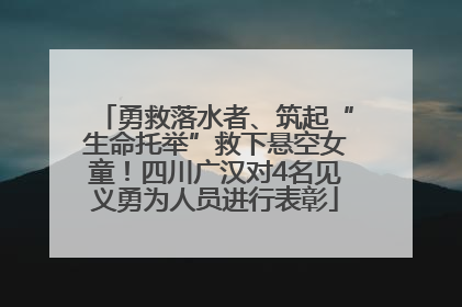勇救落水者、筑起“生命托举”救下悬空女童！四川广汉对4名见义勇为人员进行表彰