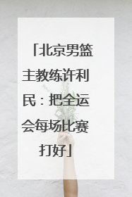 北京男篮主教练许利民：把全运会每场比赛打好