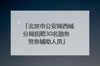 北京市公安局西城分局招聘30名勤务警务辅助人员