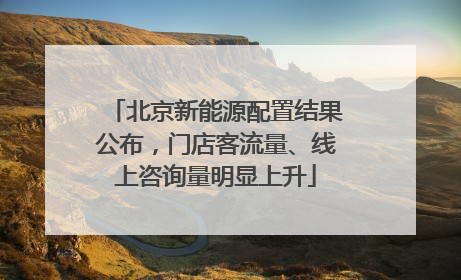 北京新能源配置结果公布，门店客流量、线上咨询量明显上升