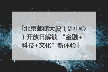 北京邮储大厦（副中心）开放日解锁 “金融+科技+文化”新体验