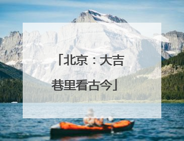 北京：大吉巷里看古今