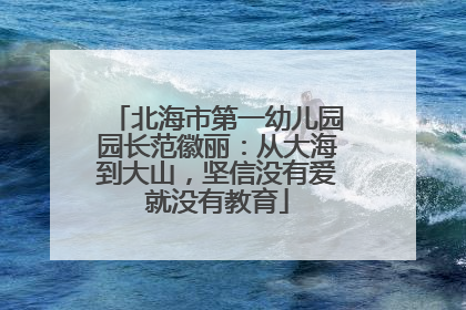北海市第一幼儿园园长范徽丽：从大海到大山，坚信没有爱就没有教育