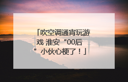 吹空调通宵玩游戏 淮安“00后”小伙心梗了！