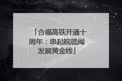 合福高铁开通十周年：串起皖赣闽发展黄金线