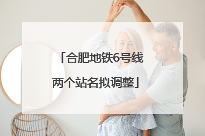 合肥地铁6号线两个站名拟调整