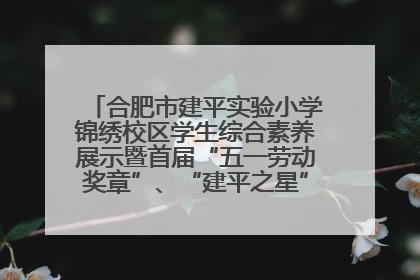 合肥市建平实验小学锦绣校区学生综合素养展示暨首届“五一劳动奖章”、“建平之星”颁奖典礼圆满举办