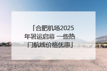 合肥机场2025年暑运启幕 一些热门航线价格优惠