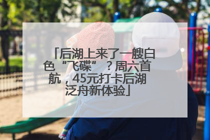 后湖上来了一艘白色“飞碟”？周六首航，45元打卡后湖泛舟新体验