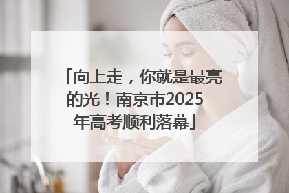 向上走，你就是最亮的光！南京市2025年高考顺利落幕