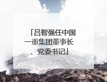 吕智强任中国一重集团董事长、党委书记