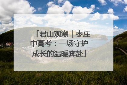 君山观潮｜枣庄中高考：一场守护成长的温暖奔赴