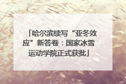 哈尔滨续写“亚冬效应”新答卷：国家冰雪运动学院正式获批