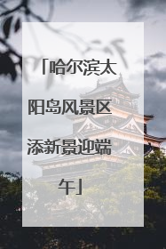 哈尔滨太阳岛风景区添新景迎端午