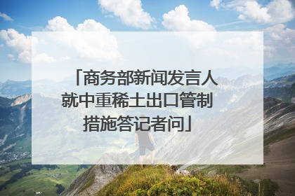 商务部新闻发言人就中重稀土出口管制措施答记者问