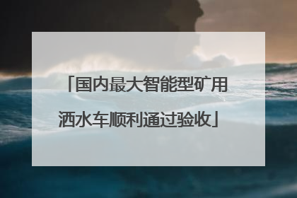 国内最大智能型矿用洒水车顺利通过验收