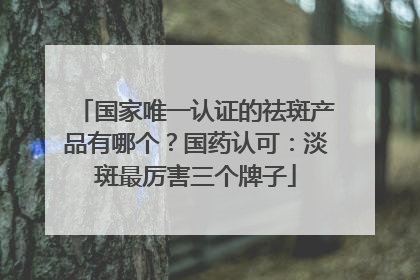 国家唯一认证的祛斑产品有哪个？国药认可：淡斑最厉害三个牌子