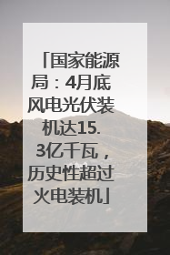国家能源局：4月底风电光伏装机达15.3亿千瓦，历史性超过火电装机