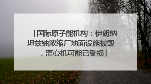 国际原子能机构：伊朗纳坦兹铀浓缩厂地面设施被毁，离心机可能已受损