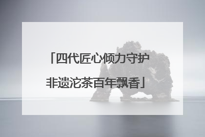四代匠心倾力守护 非遗沱茶百年飘香