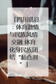 四川珙县：体育激情与民族风情交融 体育化身民族团结“黏合剂”