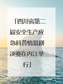 四川省第二届安全生产应急科普情景剧决赛在内江举行