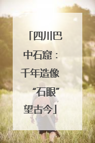 四川巴中石窟：千年造像“石眼”望古今