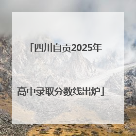 四川自贡2025年高中录取分数线出炉