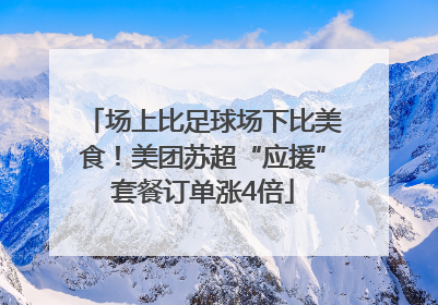 场上比足球场下比美食！美团苏超“应援”套餐订单涨4倍