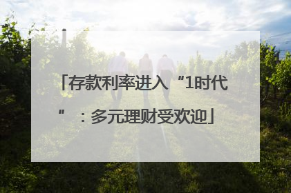 存款利率进入“1时代”：多元理财受欢迎