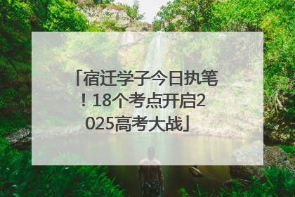 宿迁学子今日执笔！18个考点开启2025高考大战
