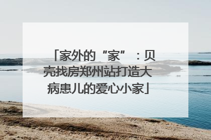 家外的“家”：贝壳找房郑州站打造大病患儿的爱心小家