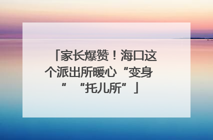家长爆赞！海口这个派出所暖心“变身”“托儿所”