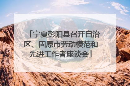 宁夏彭阳县召开自治区、固原市劳动模范和先进工作者座谈会