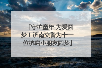 守护童年 为爱圆梦！济南交警为十一位抗癌小朋友圆梦