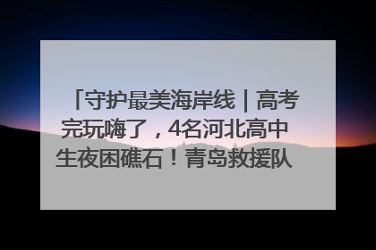 守护最美海岸线｜高考完玩嗨了，4名河北高中生夜困礁石！青岛救援队火速出动救上岸