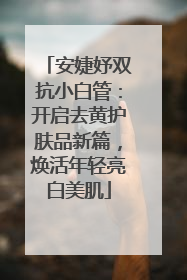 安婕妤双抗小白管：开启去黄护肤品新篇，焕活年轻亮白美肌