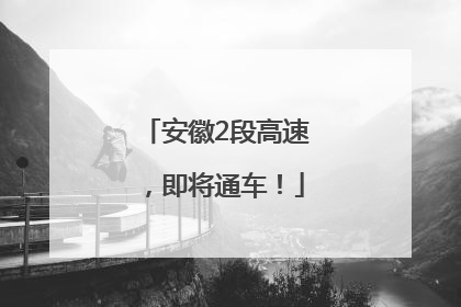安徽2段高速，即将通车！