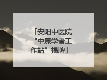 安阳中医院“中原学者工作站”揭牌