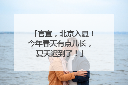 官宣，北京入夏！今年春天有点儿长，夏天迟到了！